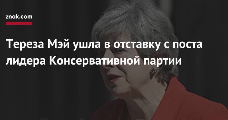 Мария Захарова - Тереза Мэй - Тереза Мэй ушла в&nbsp;отставку с&nbsp;поста лидера Консервативной партии - znak.com - Англия