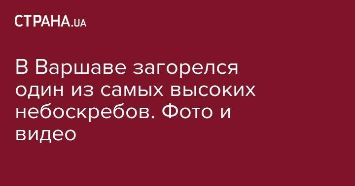 В Варшаве загорелся один из самых высоких небоскребов. Фото и видео - strana.ua - Варшава - Warsaw