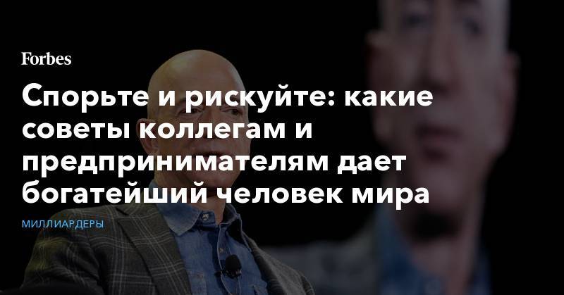 Джефф Безос - Спорьте и рискуйте: какие советы коллегам и предпринимателям дает богатейший человек мира - forbes.ru