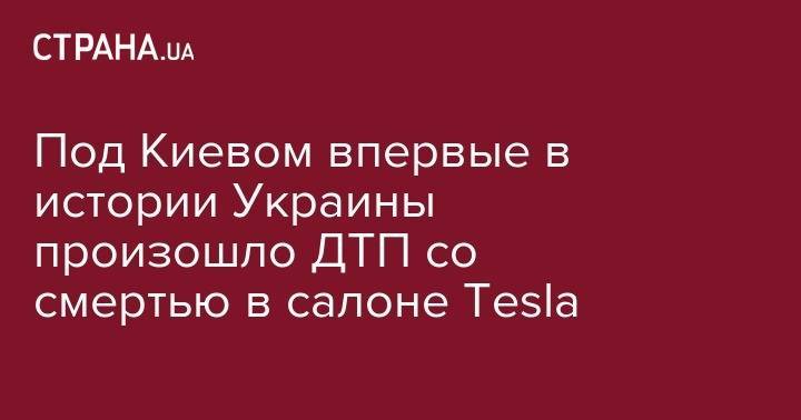 Под Киевом впервые в истории Украины произошло ДТП со смертью в салоне Tesla - strana.ua - Украина - Киев - Житомир