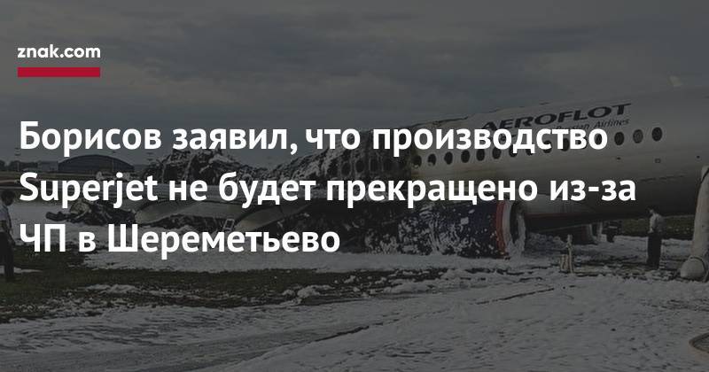 Юрий Борисов - Борисов заявил, что производство Superjet не&nbsp;будет прекращено из-за ЧП&nbsp;в&nbsp;Шереметьево - znak.com - Россия