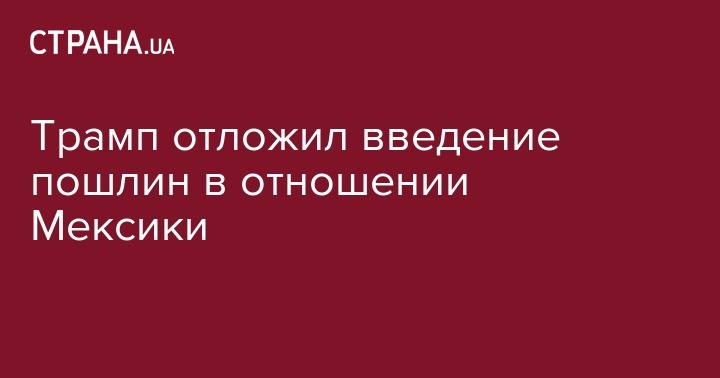 Дональд Трамп - Трамп отложил введение пошлин в отношении Мексики - strana.ua - США - Мексика - Мехико