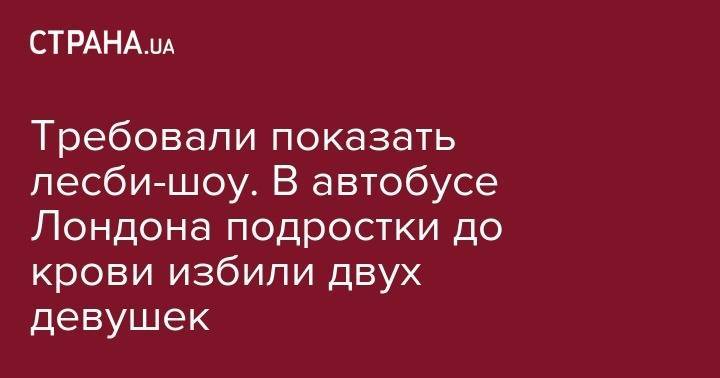 Требовали показать лесби-шоу. В автобусе Лондона подростки до крови избили двух девушек - strana.ua - New York