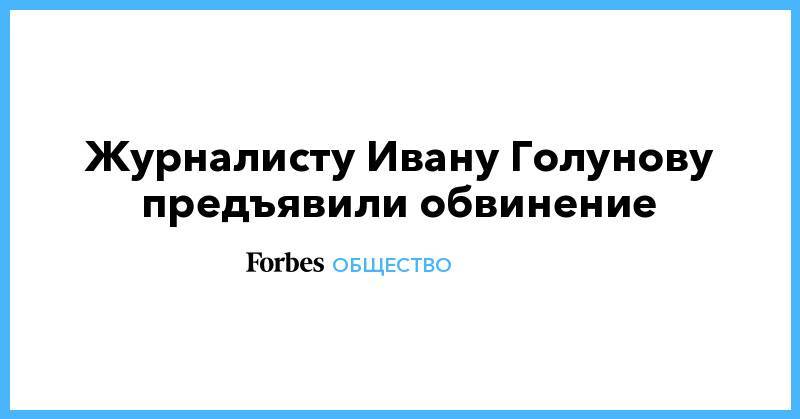 Павел Чиков - Журналисту Ивану Голунову предъявили обвинение - forbes.ru - Москва - Россия