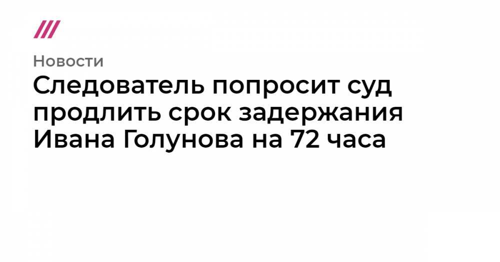 Павел Чиков - Иван Голунов - Следователь попросит суд продлить срок задержания Ивана Голунова на 72 часа - tvrain.ru