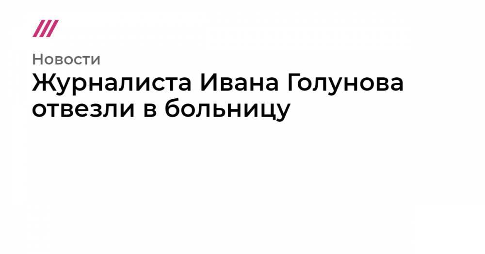 Иван Голунов - Журналиста Ивана Голунова отвезли в больницу - tvrain.ru - Москва