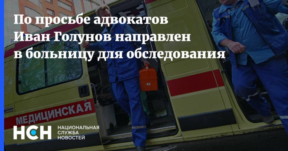 Иван Голунов - По просьбе адвокатов Иван Голунов направлен в больницу для обследования - nsn.fm - Москва - Россия