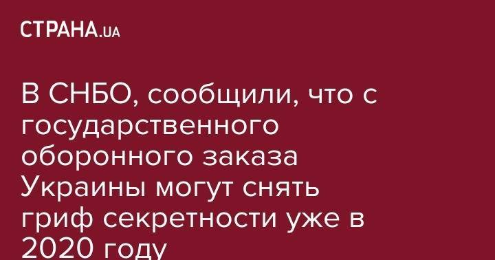 Сергей Кривонос - В СНБО, сообщили, что с государственного оборонного заказа Украины могут снять гриф секретности уже в 2020 году - strana.ua - Украина - Киев