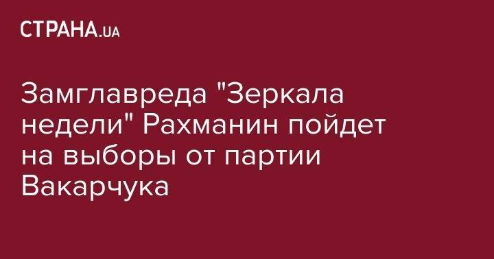 Сергей Рахманин - Замглавреда "Зеркала недели" Рахманин пойдет на выборы от партии Вакарчука - strana.ua - Украина