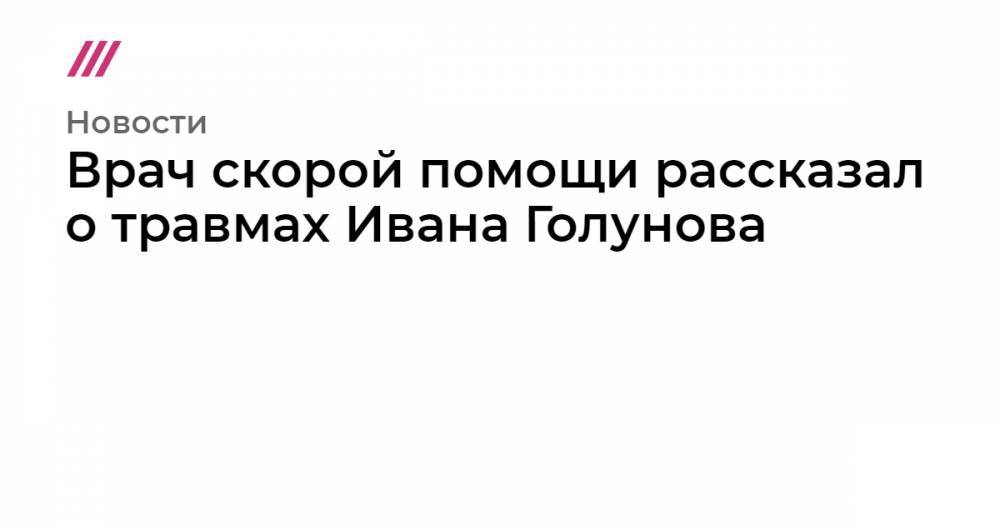 Иван Голунов - Сергей Смирнов - Врач скорой помощи рассказал о травмах Ивана Голунова - tvrain.ru