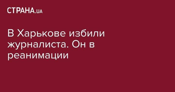 Сергей Томиленко - В Харькове избили журналиста. Он в реанимации - strana.ua - Украина - Харьков