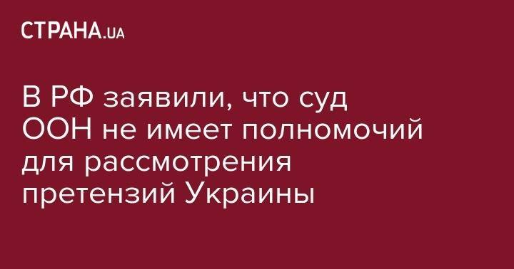 В РФ заявили, что суд ООН не имеет полномочий для рассмотрения претензий Украины - strana.ua - Москва - Россия - Украина - Киев - Гаага