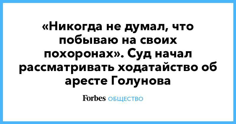 Павел Чиков - Александр Мясников - «Никогда не думал, что побываю на своих похоронах». Суд начал рассматривать ходатайство об аресте Голунова - forbes.ru