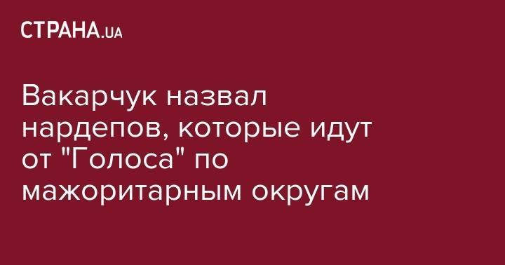 Петр Порошенко - Вакарчук назвал нардепов, которые идут от "Голоса" по мажоритарным округам - strana.ua - Украина