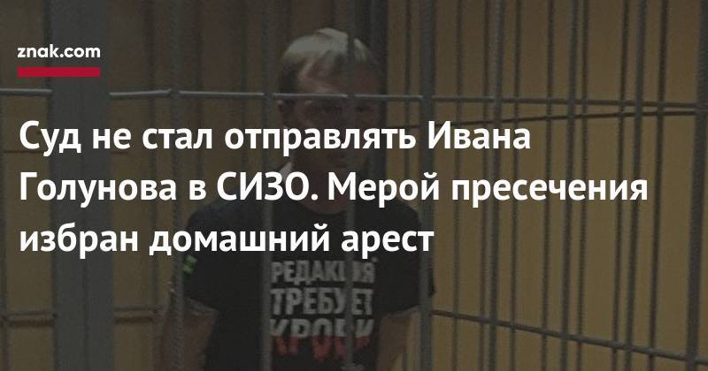 Иван Голунов - Суд не стал отправлять Ивана Голунова в СИЗО. Мерой пресечения избран домашний арест - znak.com - Москва