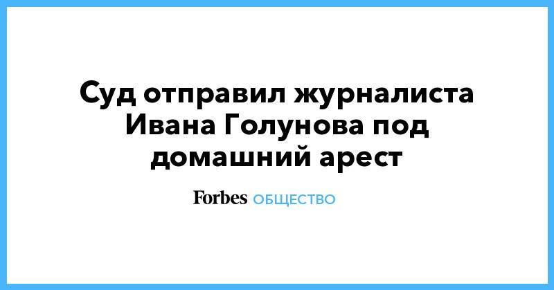 Иван Голунов - Суд отправил журналиста Ивана Голунова под домашний арест - forbes.ru - Москва