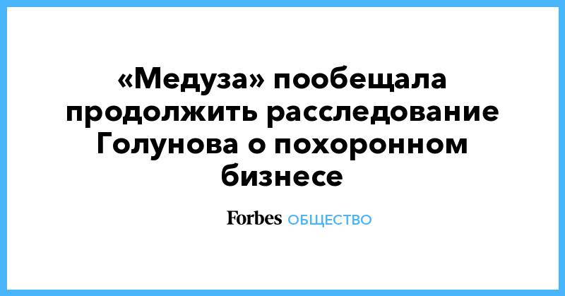 Иван Голунов - Иван Колпаков - «Медуза» пообещала продолжить расследование Голунова о похоронном бизнесе - forbes.ru - Москва