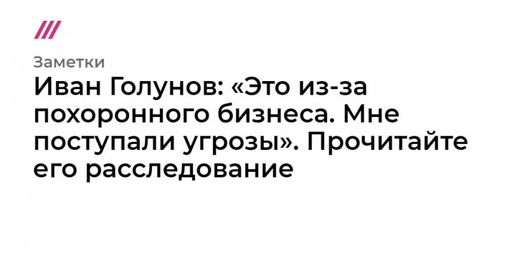 Иван Колпаков - Иван Голунов: «Это из-за похоронного бизнеса. Мне поступали угрозы». Прочитайте его расследование - tvrain.ru - Москва - Московская обл.