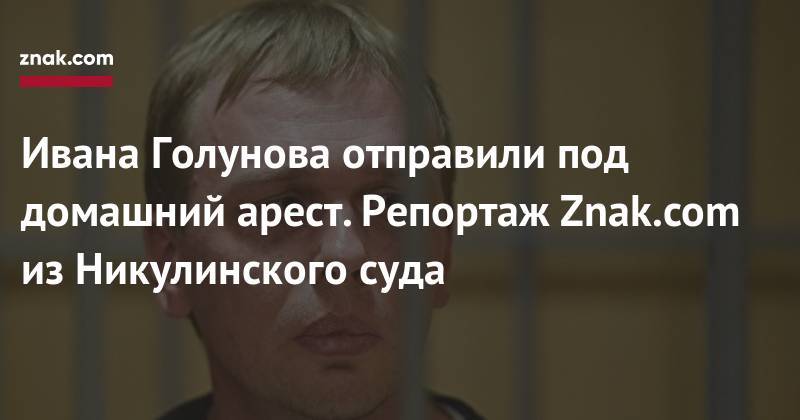 Иван Голунов - Ивана Голунова отправили под домашний арест. Репортаж Znak.com из&nbsp;Никулинского суда - znak.com - Москва - Россия
