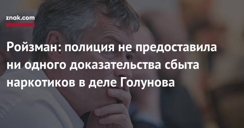 Иван Голунов - Евгений Ройзман - Ройзман: полиция не&nbsp;предоставила ни&nbsp;одного доказательства сбыта наркотиков в&nbsp;деле Голунова - znak.com - Екатеринбург - Того