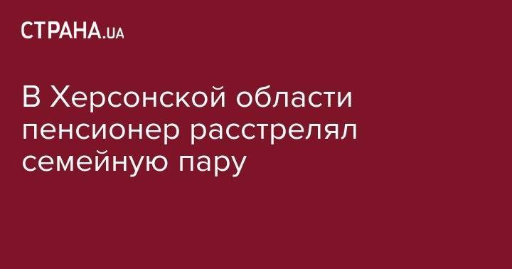 В Херсонской области пенсионер расстрелял семейную пару - strana.ua - Херсонская обл.