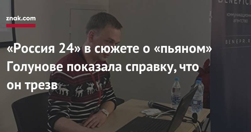 Иван Голунов - «Россия 24» в&nbsp;сюжете о&nbsp;«пьяном» Голунове показала справку, что он&nbsp;трезв - znak.com - Россия