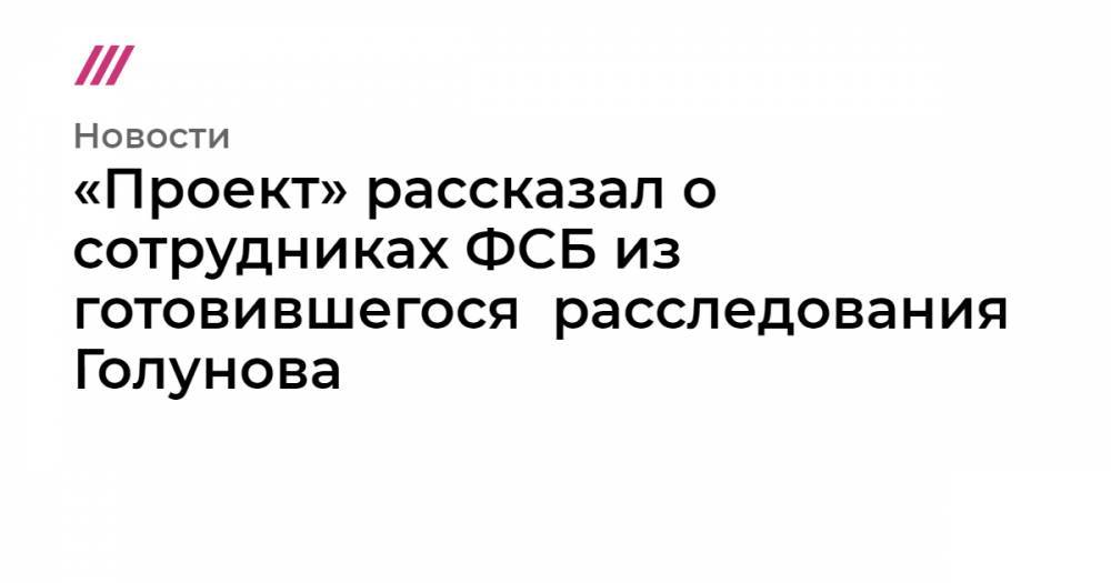 Иван Голунов - Сергей Королев - «Проект» рассказал о сотрудниках ФСБ из готовившегося  расследования Голунова - tvrain.ru - Москва - округ Центральный, Москва