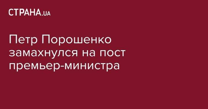 Петр Порошенко - Петр Порошенко замахнулся на пост премьер-министра - strana.ua - Украина - Киев