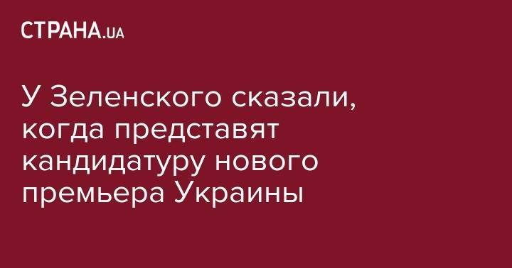 Дмитрий Разумков - У Зеленского сказали, когда представят кандидатуру нового премьера Украины - strana.ua - Украина