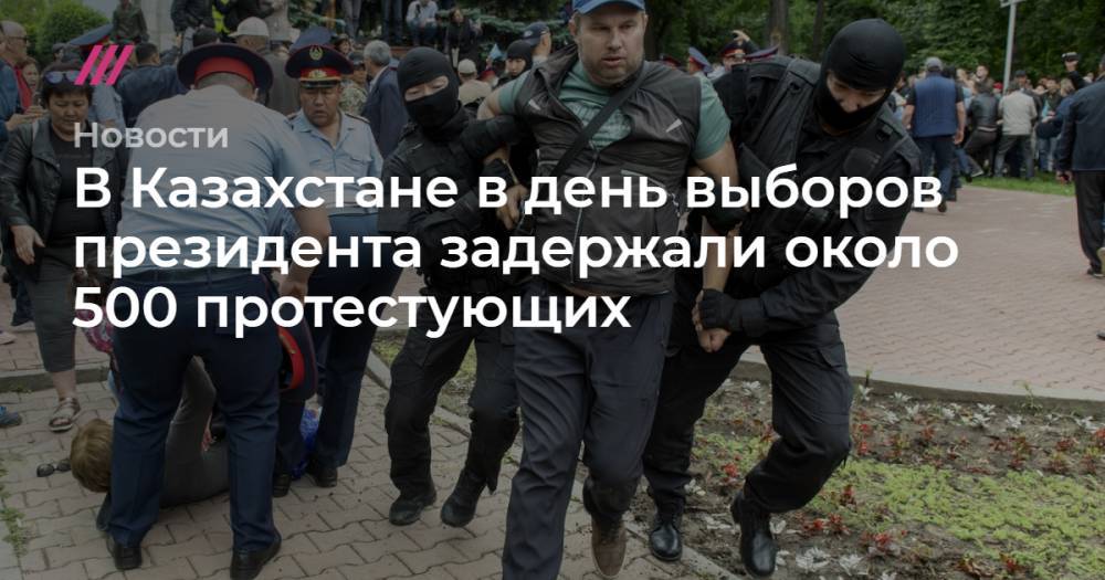 В Казахстане в день выборов президента задержали около 500 протестующих - tvrain.ru - Казахстан - Алма-Ата - Шымкент