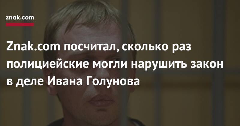 Владимир Путин - Иван Голунов - Znak.com посчитал, сколько раз полициейские могли нарушить закон в&nbsp;деле Ивана Голунова - znak.com - Россия