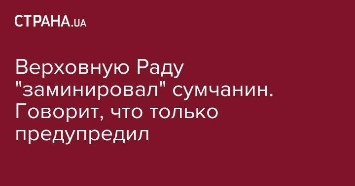 Верховную Раду "заминировал" сумчанин. Говорит, что только предупредил - strana.ua - Украина - Сумы