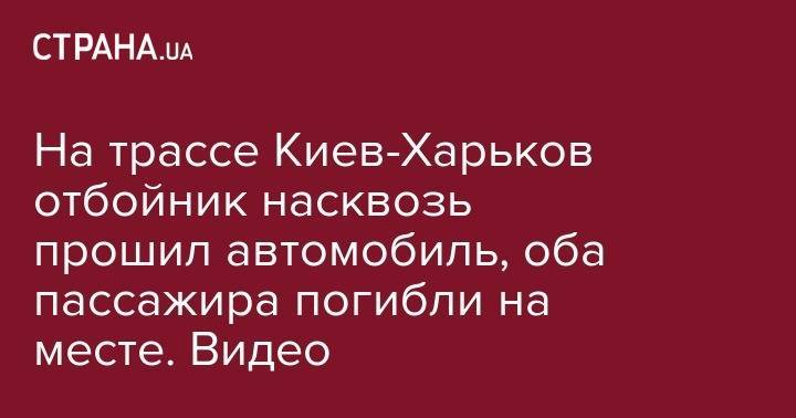 На трассе Киев-Харьков отбойник насквозь прошил автомобиль, оба пассажира погибли на месте. Видео - strana.ua - Киев - Польша - Харьков - Тернополь