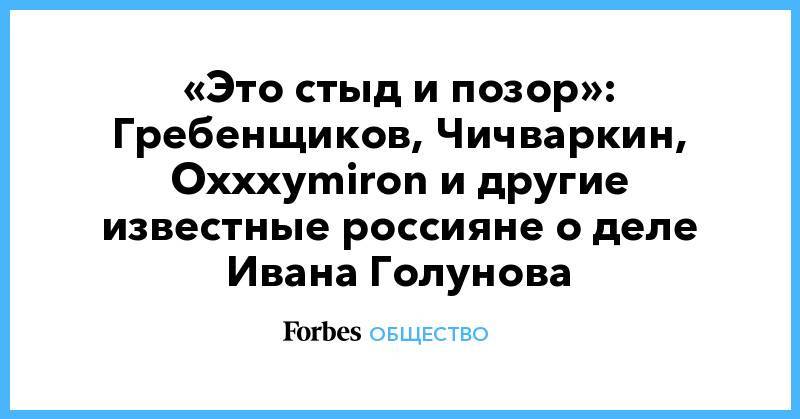 Иван Голунов - «Это стыд и позор»: Гребенщиков, Чичваркин, Oxxxymiron и другие известные россияне о деле Ивана Голунова - forbes.ru - Москва - Россия