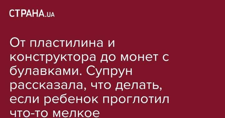 Ульяна Супрун - От пластилина и конструктора до монет с булавками. Супрун рассказала, что делать, если ребенок проглотил что-то мелкое - strana.ua
