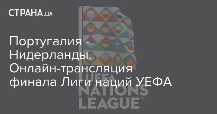 Португалия - Португалия - Нидерланды. Онлайн-трансляция финала Лиги наций УЕФА - strana.ua - Голландия - Португалия