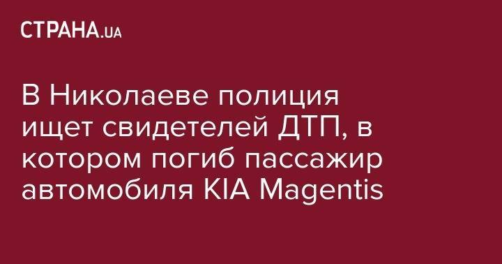 В Николаеве полиция ищет свидетелей ДТП, в котором погиб пассажир автомобиля KIA Magentis - strana.ua - Николаев - Николаевская обл.