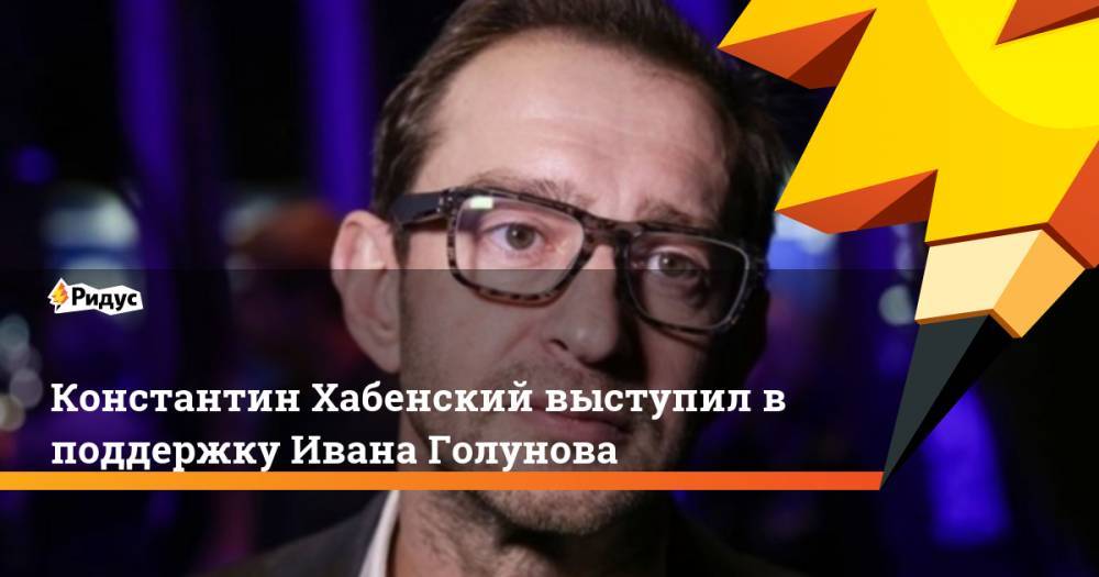 Иван Голунов - Константин Хабенский - Константин Хабенский выступил в поддержку Ивана Голунова - ridus.ru - Россия - Сочи