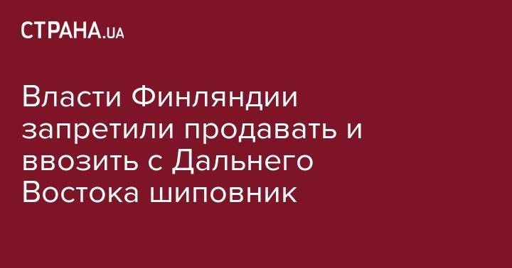 Власти Финляндии запретили продавать и ввозить с Дальнего Востока шиповник - strana.ua - Китай - Япония - Финляндия - Корея