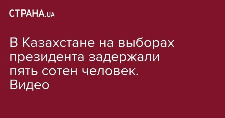 В Казахстане на выборах президента задержали пять сотен человек. Видео - strana.ua - Казахстан - Алма-Ата - Шымкент