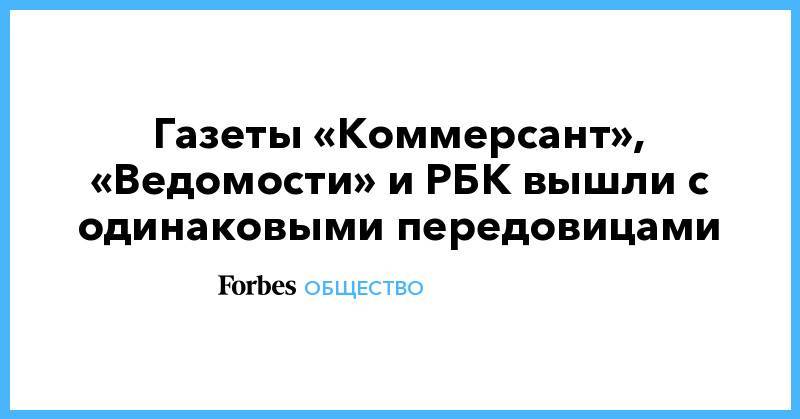 Иван Голунов - Газеты «Коммерсант», «Ведомости» и РБК вышли с одинаковыми передовицами - forbes.ru