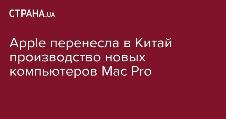 Apple перенесла в Китай производство новых компьютеров&nbsp;Mac Pro - strana.ua - Китай - США - Шанхай