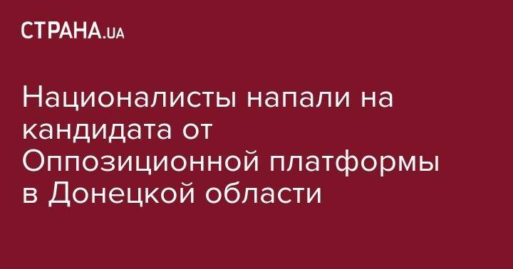 Петр Порошенко - Националисты напали на кандидата от Оппозиционной платформы в Донецкой области - strana.ua - Россия - Украина - Донецк - Одесса - Славянск - Краматорск