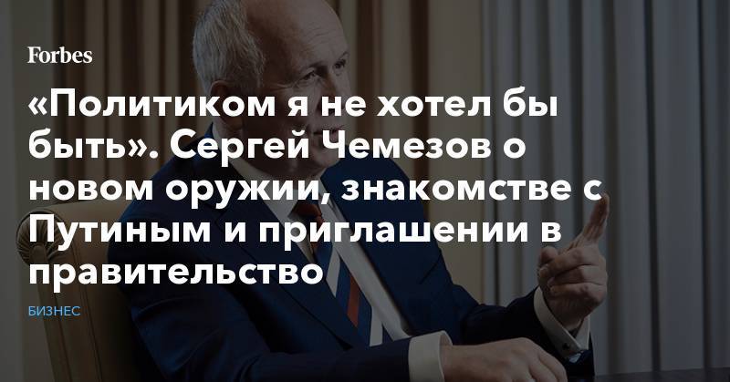 Сергей Чемезов - «Политиком я не хотел бы быть». Сергей Чемезов о новом оружии, знакомстве с Путиным и приглашении в правительство - forbes.ru - Россия - Германия