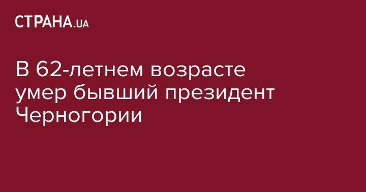 Дональд Трамп - В 62-летнем умер бывший президент Черногории - strana.ua - США - Сербия - Белград - Черногория - Югославия