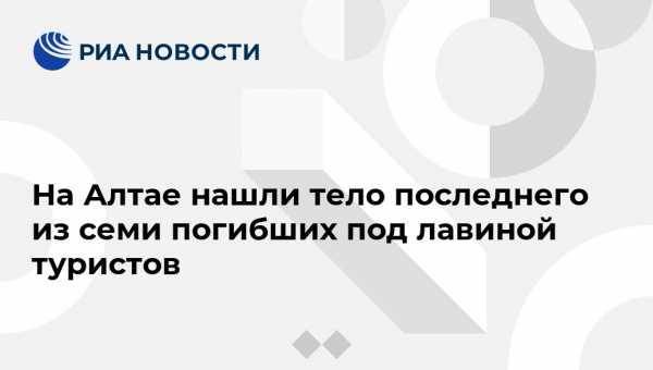 На Алтае нашли тело последнего из семи погибших под лавиной туристов - vestirossii.com - Барнаул - респ. Алтай - Новосибирская обл.