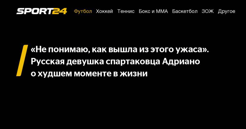 Луис Адриано - Антон Миранчук - «Не&nbsp;понимаю, как вышла из&nbsp;этого ужаса». Русская девушка спартаковца Адриано о&nbsp;худшем моменте в&nbsp;жизни - sport24.ru - Москва - Бразилия