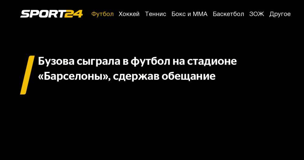 Ольга Бузова - Бузова сыграла в&nbsp;футбол на&nbsp;стадионе «Барселоны», сдержав обещание - sport24.ru - Бразилия