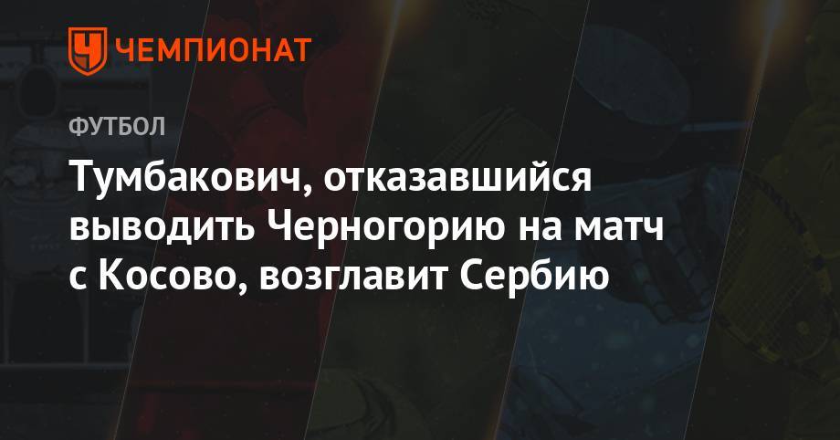 Тумбакович, отказавшийся выводить Черногорию на матч с Косово, возглавит Сербию - championat.com - Сербия - Черногория - Косово