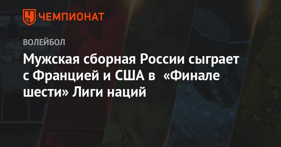 Мужская сборная России сыграет с Францией и США в «Финале шести» Лиги наций - championat.com - Россия - Китай - США - Австралия - Франция - Бразилия - Польша - Иран - Аргентина